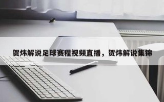 贺炜解说足球赛程视频直播，贺炜解说集锦