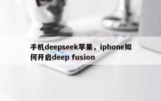 手机deepseek苹果，iphone如何开启deep fusion