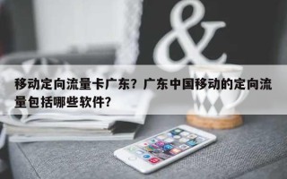 移动定向流量卡广东？广东中国移动的定向流量包括哪些软件？