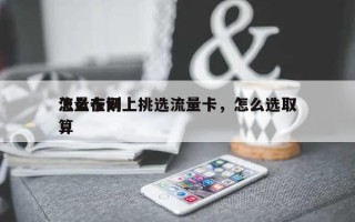 怎么在网上挑选流量卡，怎么选取
流量卡划算