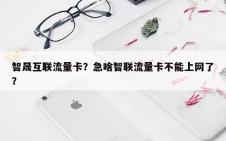 智晟互联流量卡？急啥智联流量卡不能上网了？
