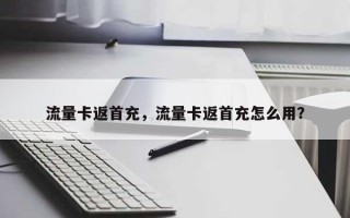 流量卡返首充，流量卡返首充怎么用？