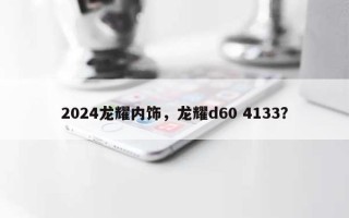 2024龙耀内饰，龙耀d60 4133？