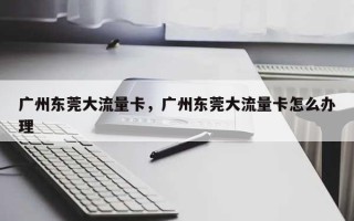 广州东莞大流量卡，广州东莞大流量卡怎么办理