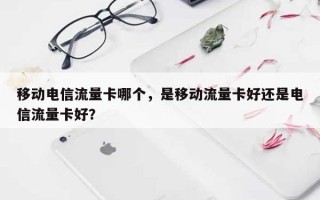 移动电信流量卡哪个，是移动流量卡好还是电信流量卡好？