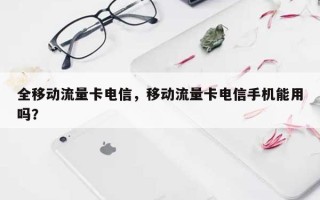 全移动流量卡电信，移动流量卡电信手机能用吗？