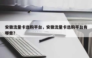 安徽流量卡选购平台，安徽流量卡选购平台有哪些？
