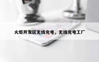 火炬开发区无线充电，无线充电工厂