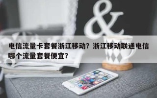 电信流量卡套餐浙江移动？浙江移动联通电信哪个流量套餐便宜？