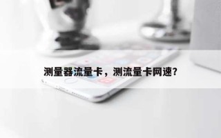 测量器流量卡，测流量卡网速？