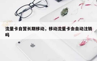 流量卡自营长期移动，移动流量卡会自动注销吗
