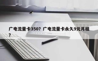 广电流量卡350？广电流量卡永久9元月租？