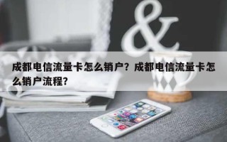 成都电信流量卡怎么销户？成都电信流量卡怎么销户流程？