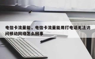 电信卡流量能，电信卡流量能用打电话无法访问移动网络怎么回事