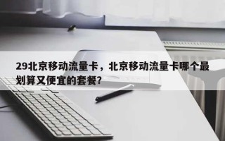 29北京移动流量卡，北京移动流量卡哪个最划算又便宜的套餐？