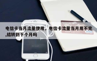 电信卡当月流量使用，电信卡流量当月用不完,结转到下个月吗