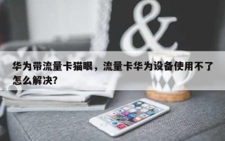 华为带流量卡猫眼，流量卡华为设备使用不了怎么解决？