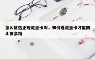 怎么挑选正规流量卡呢，如何选流量卡才能防止被套路