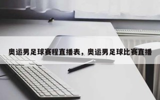 奥运男足球赛程直播表，奥运男足球比赛直播