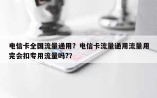 电信卡全国流量通用？电信卡流量通用流量用完会扣专用流量吗?？