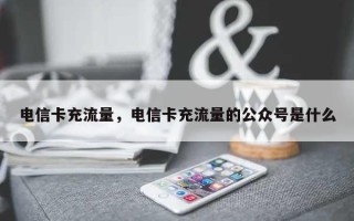 电信卡充流量，电信卡充流量的公众号是什么