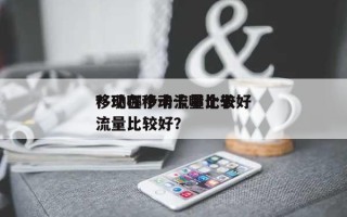 移动哪个卡流量比较好
？现在移动卡哪个卡流量比较好？