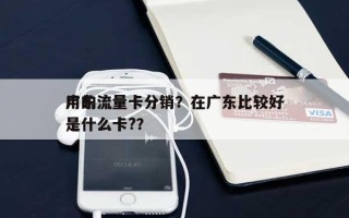 广东流量卡分销？在广东比较好用的流量卡是什么卡?？
