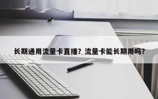 长期通用流量卡直播？流量卡能长期用吗？