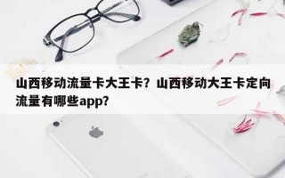 山西移动流量卡大王卡？山西移动大王卡定向流量有哪些app？