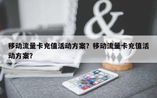 移动流量卡充值活动方案？移动流量卡充值活动方案？