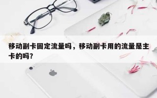 移动副卡固定流量吗，移动副卡用的流量是主卡的吗？