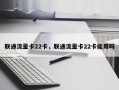 联通流量卡22卡，联通流量卡22卡能用吗