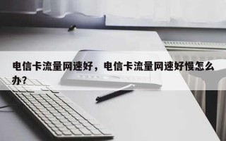 电信卡流量网速好，电信卡流量网速好慢怎么办？