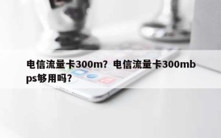 电信流量卡300m？电信流量卡300mbps够用吗？