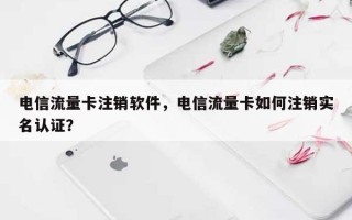 电信流量卡注销软件，电信流量卡如何注销实名认证？