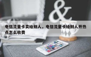 电信流量卡卖给别人，电信流量卡给别人开热点怎么收费