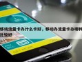 移动流量卡办什么卡好，移动办流量卡办哪种比较好