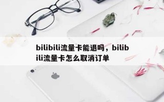 bilibili流量卡能退吗，bilibili流量卡怎么取消订单