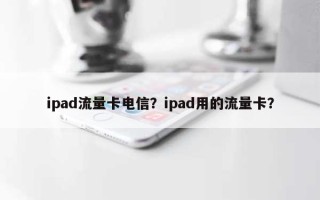 ipad流量卡电信？ipad用的流量卡？