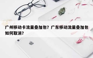 广州移动卡流量叠加包？广东移动流量叠加包如何取消？