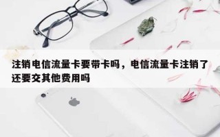 注销电信流量卡要带卡吗，电信流量卡注销了还要交其他费用吗