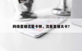 网络直播流量卡顿，流量直播太卡？