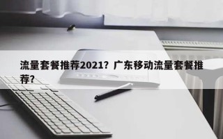 流量套餐推荐2021？广东移动流量套餐推荐？