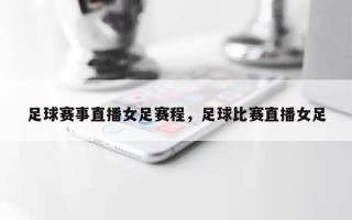 足球赛事直播女足赛程，足球比赛直播女足