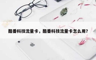 酷番科技流量卡，酷番科技流量卡怎么用？