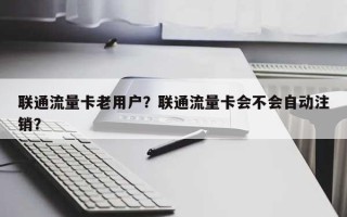 联通流量卡老用户？联通流量卡会不会自动注销？