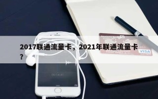 2017联通流量卡，2021年联通流量卡？