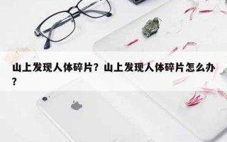 山上发现人体碎片？山上发现人体碎片怎么办？