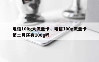 电信100g大流量卡，电信100g流量卡第二月还有100g吗