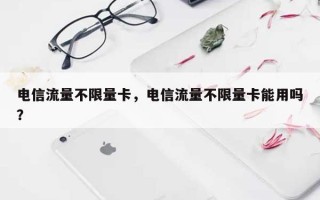 电信流量不限量卡，电信流量不限量卡能用吗？